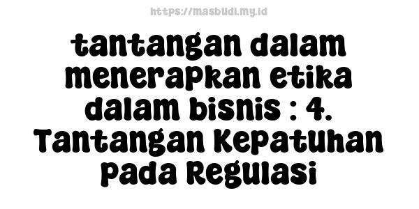 tantangan-dalam-menerapkan-etika-dalam-bisnis : 4. Tantangan Kepatuhan pada Regulasi