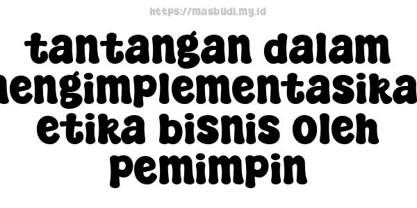 tantangan-dalam-mengimplementasikan-etika-bisnis-oleh-pemimpin