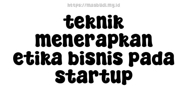 teknik menerapkan etika bisnis pada startup