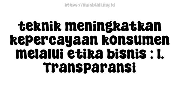 teknik meningkatkan kepercayaan konsumen melalui etika bisnis : 1. Transparansi