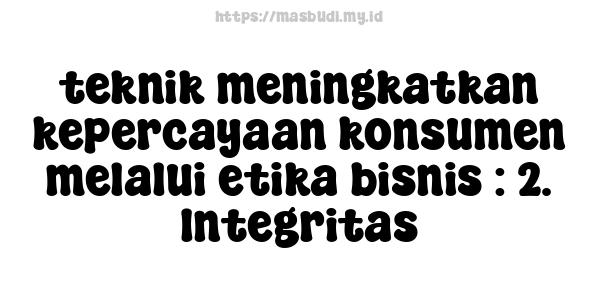 teknik meningkatkan kepercayaan konsumen melalui etika bisnis : 2. Integritas