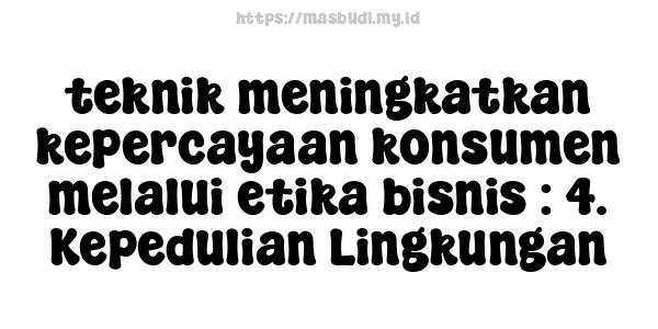 teknik meningkatkan kepercayaan konsumen melalui etika bisnis : 4. Kepedulian Lingkungan