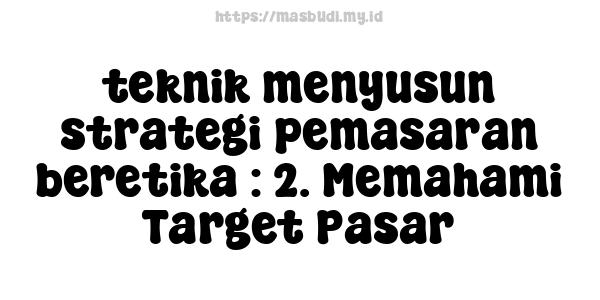 teknik menyusun strategi pemasaran beretika : 2. Memahami Target Pasar