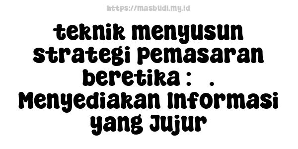 teknik menyusun strategi pemasaran beretika : 3. Menyediakan Informasi yang Jujur