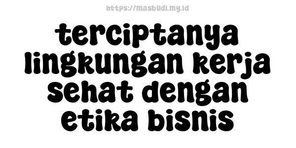 terciptanya lingkungan kerja sehat dengan etika bisnis