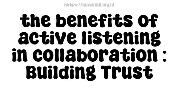 the benefits of active listening in collaboration : Building Trust