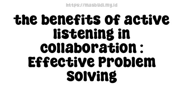 the benefits of active listening in collaboration : Effective Problem-Solving