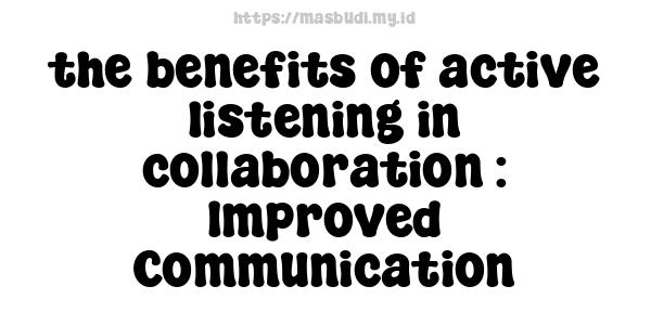 the benefits of active listening in collaboration : Improved Communication