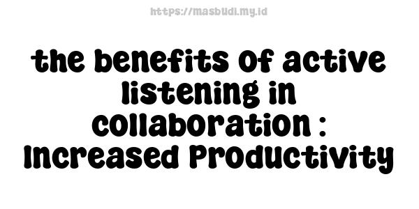 the benefits of active listening in collaboration : Increased Productivity