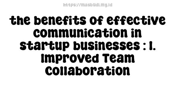 the benefits of effective communication in startup businesses : 1. Improved Team Collaboration