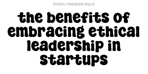 the benefits of embracing ethical leadership in startups