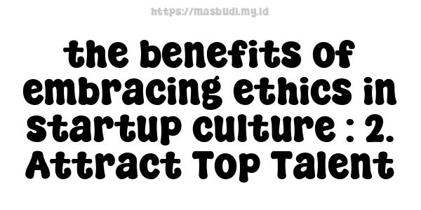 the benefits of embracing ethics in startup culture : 2. Attract Top Talent