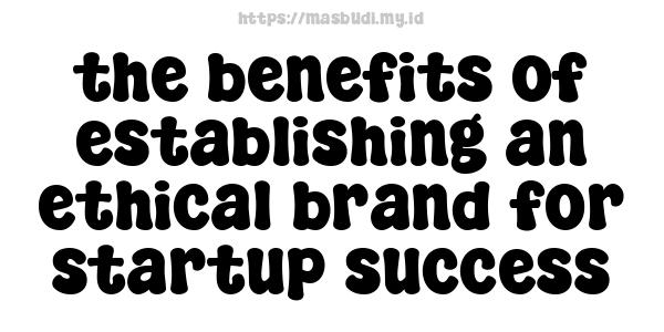 the benefits of establishing an ethical brand for startup success