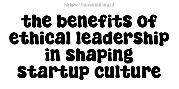 the benefits of ethical leadership in shaping startup culture