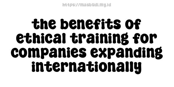 the benefits of ethical training for companies expanding internationally