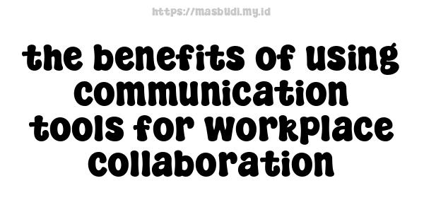 the benefits of using communication tools for workplace collaboration