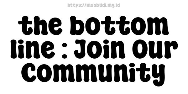 the bottom line : Join Our Community