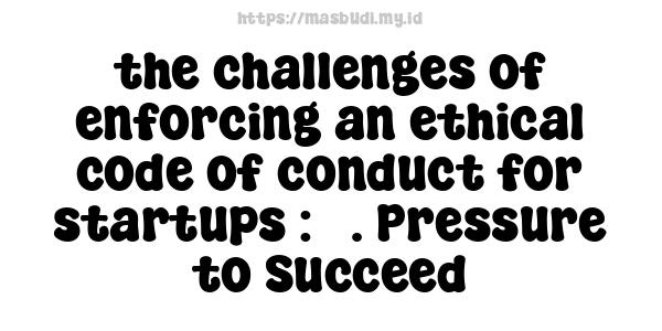 the challenges of enforcing an ethical code of conduct for startups : 3. Pressure to Succeed