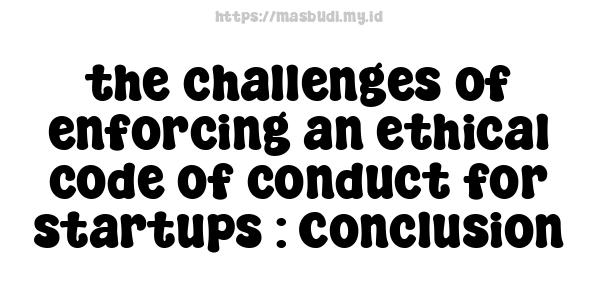 the challenges of enforcing an ethical code of conduct for startups : Conclusion