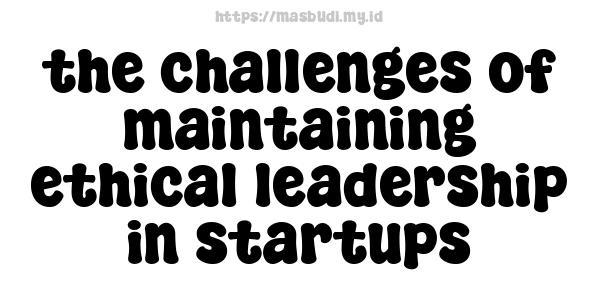 the challenges of maintaining ethical leadership in startups