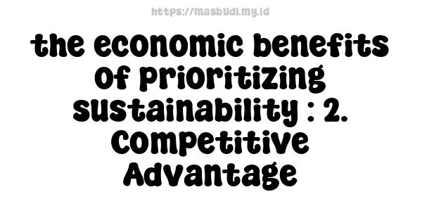 the economic benefits of prioritizing sustainability : 2. Competitive Advantage