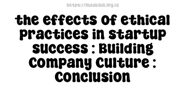 the effects of ethical practices in startup success : Building Company Culture : Conclusion