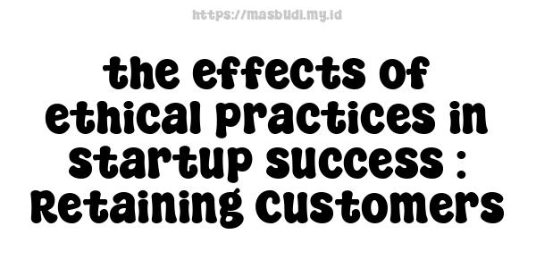 the effects of ethical practices in startup success : Retaining Customers