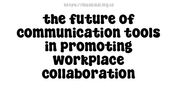 the future of communication tools in promoting workplace collaboration