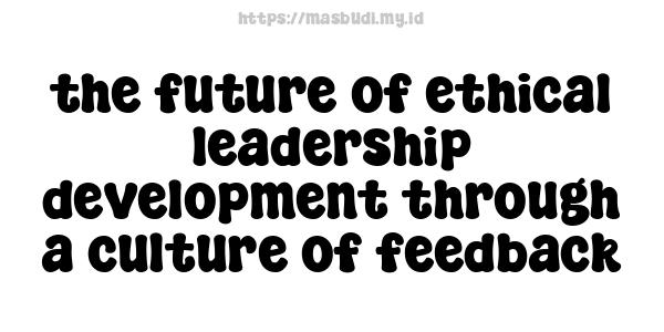 the future of ethical leadership development through a culture of feedback