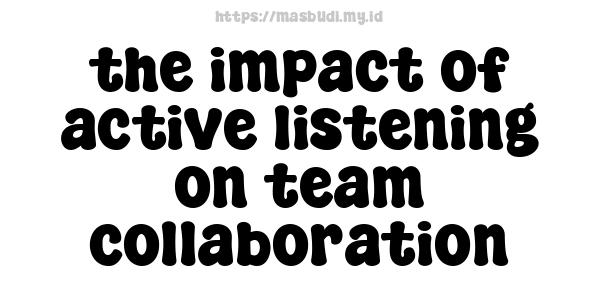 the impact of active listening on team collaboration