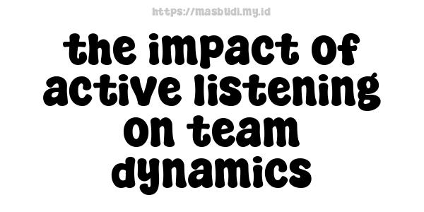 the impact of active listening on team dynamics