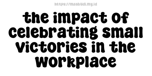 the impact of celebrating small victories in the workplace