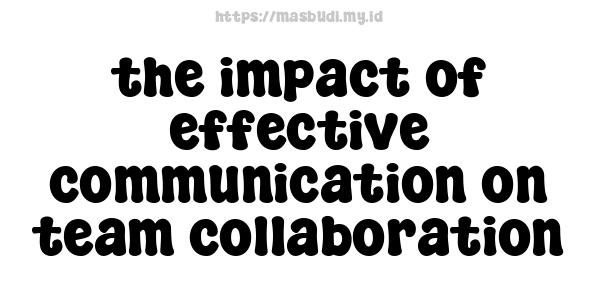 the impact of effective communication on team collaboration