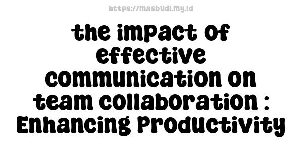 the impact of effective communication on team collaboration : Enhancing Productivity