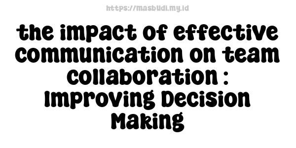 the impact of effective communication on team collaboration : Improving Decision-Making