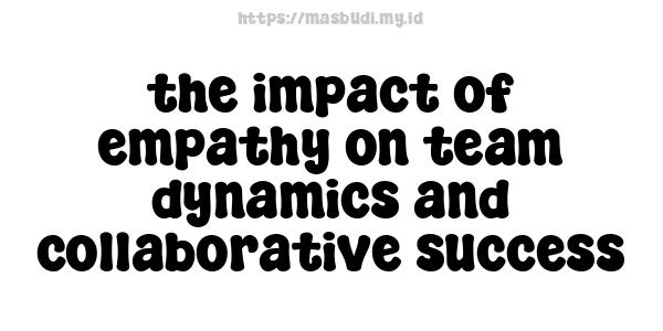 the impact of empathy on team dynamics and collaborative success