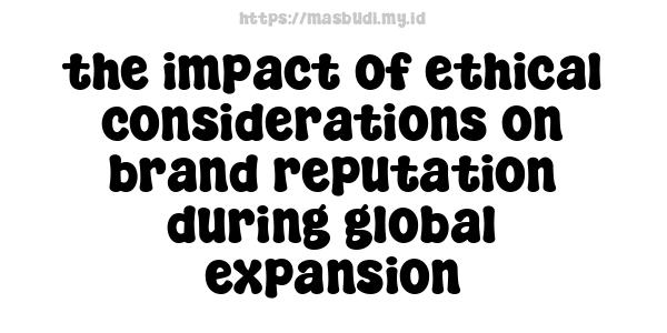 the impact of ethical considerations on brand reputation during global expansion