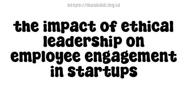 the impact of ethical leadership on employee engagement in startups