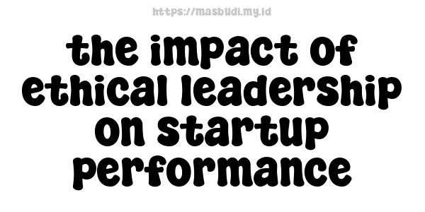 the impact of ethical leadership on startup performance