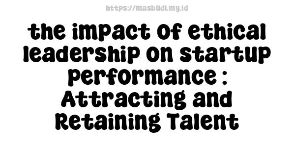 the impact of ethical leadership on startup performance : Attracting and Retaining Talent