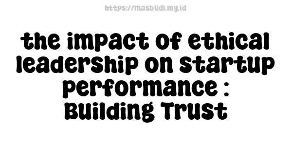 the impact of ethical leadership on startup performance : Building Trust