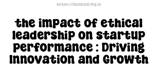 the impact of ethical leadership on startup performance : Driving Innovation and Growth