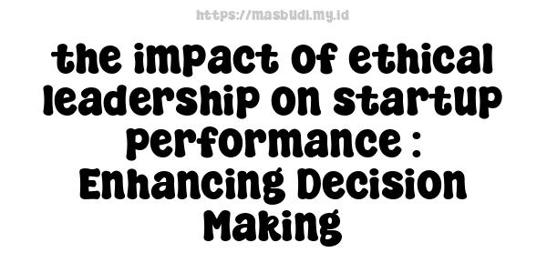 the impact of ethical leadership on startup performance : Enhancing Decision-Making