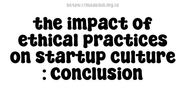 the impact of ethical practices on startup culture : Conclusion