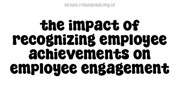 the impact of recognizing employee achievements on employee engagement