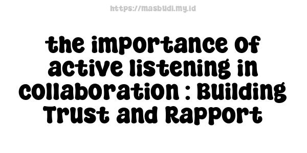 the importance of active listening in collaboration : Building Trust and Rapport