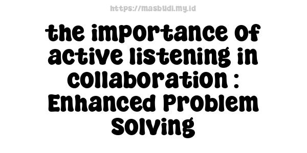 the importance of active listening in collaboration : Enhanced Problem-Solving