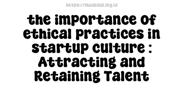 the importance of ethical practices in startup culture : Attracting and Retaining Talent