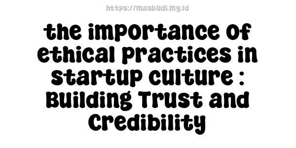 the importance of ethical practices in startup culture : Building Trust and Credibility