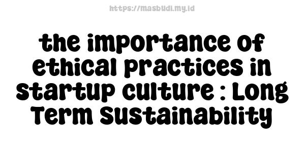 the importance of ethical practices in startup culture : Long-Term Sustainability